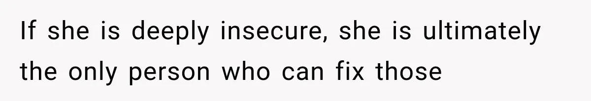 If she is deeply insecure, she is ultimately the only person who can fix those