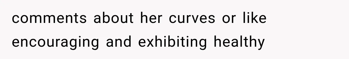 comments about her curves or like encouraging and exhibiting healthy