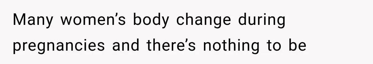Many women’s body change during pregnancies and there’s nothing to be