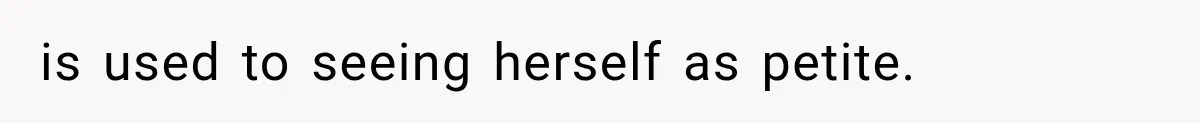 is used to seeing herself as petite.