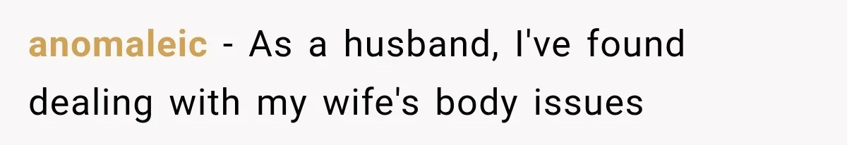 anomaleic − As a husband, I've found dealing with my wife's body issues