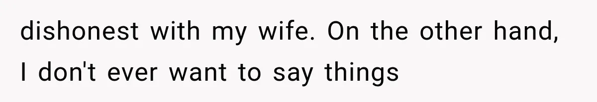 dishonest with my wife. On the other hand, I don't ever want to say things