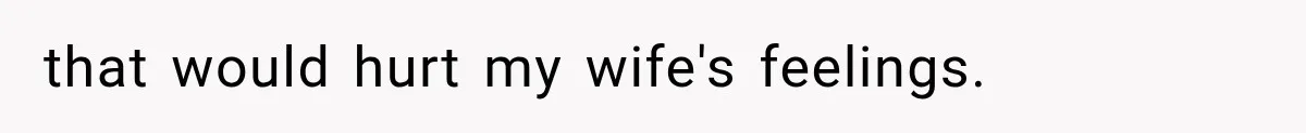 that would hurt my wife's feelings.