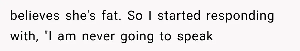 believes she's fat. So I started responding with, "I am never going to speak