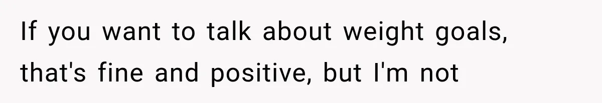 If you want to talk about weight goals, that's fine and positive, but I'm not