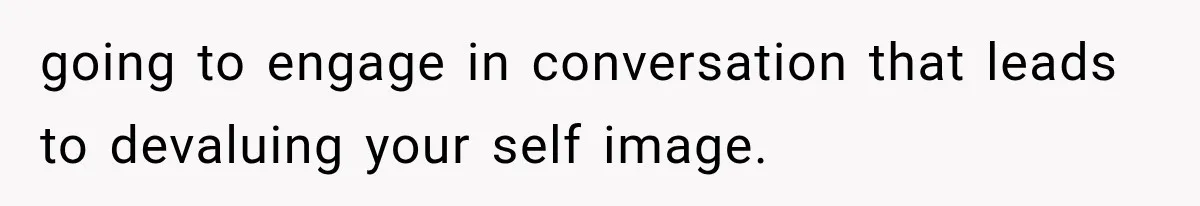 going to engage in conversation that leads to devaluing your self image.