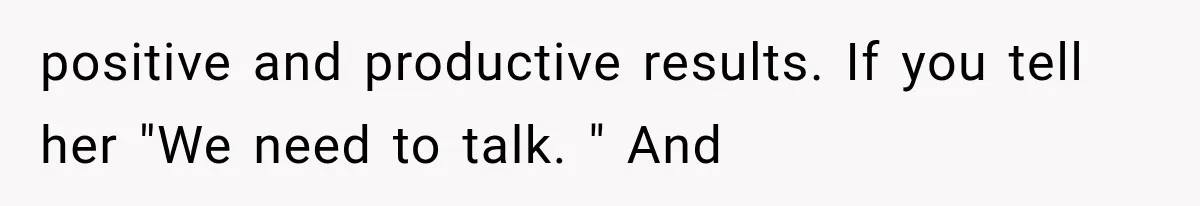 positive and productive results. If you tell her "We need to talk. " And