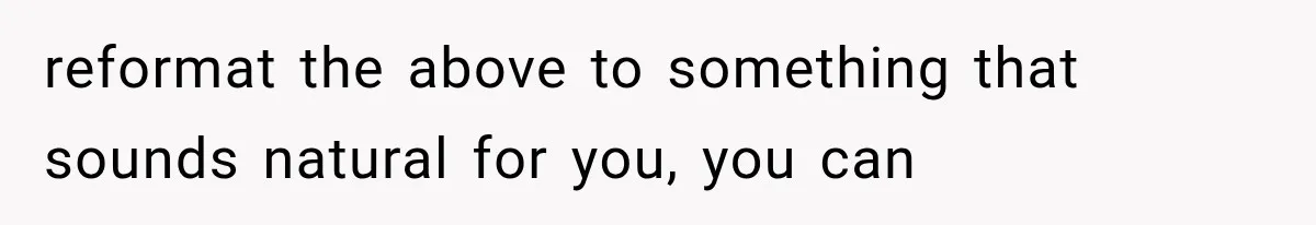 reformat the above to something that sounds natural for you, you can