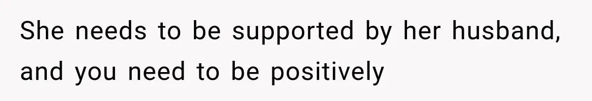 She needs to be supported by her husband, and you need to be positively