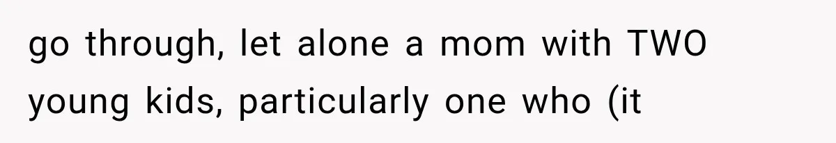 go through, let alone a mom with TWO young kids, particularly one who (it