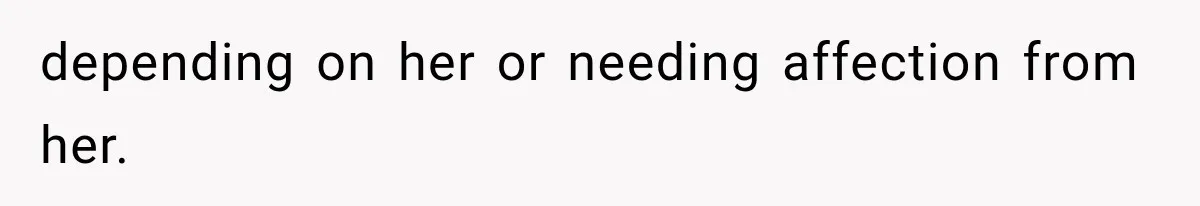 depending on her or needing affection from her.