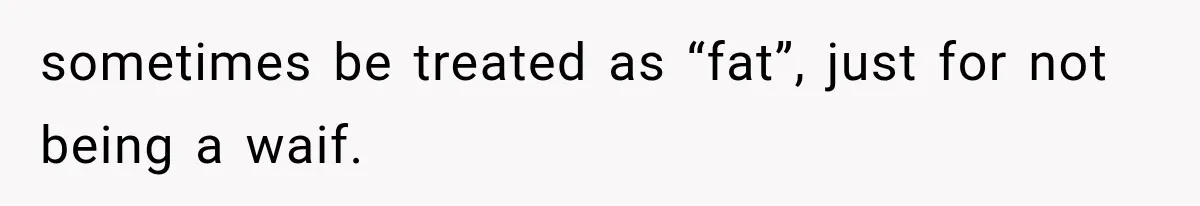 sometimes be treated as “fat”, just for not being a waif.