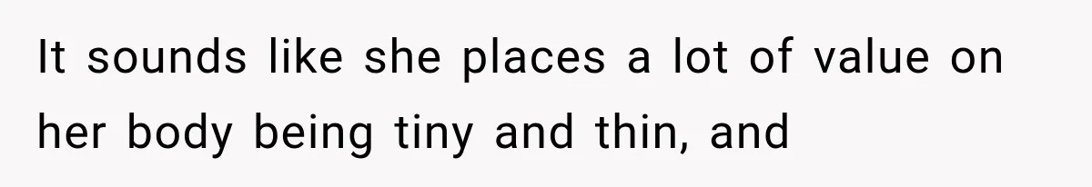 It sounds like she places a lot of value on her body being tiny and thin, and
