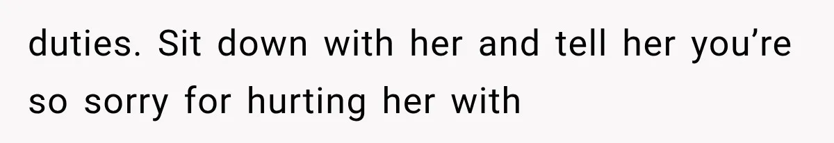 duties. Sit down with her and tell her you’re so sorry for hurting her with