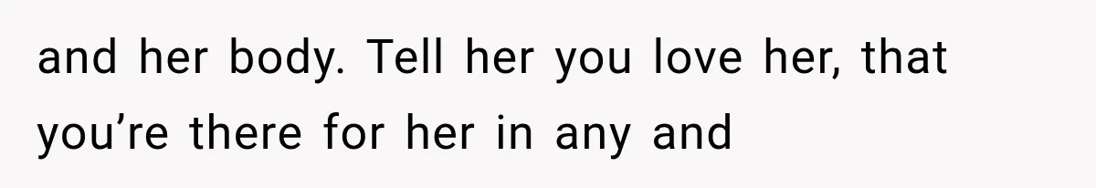 and her body. Tell her you love her, that you’re there for her in any and