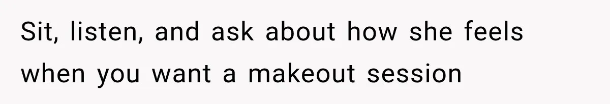 Sit, listen, and ask about how she feels when you want a makeout session