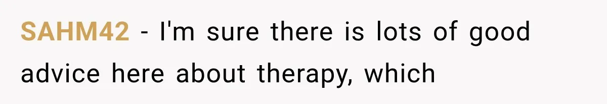 SAHM42 − I'm sure there is lots of good advice here about therapy, which