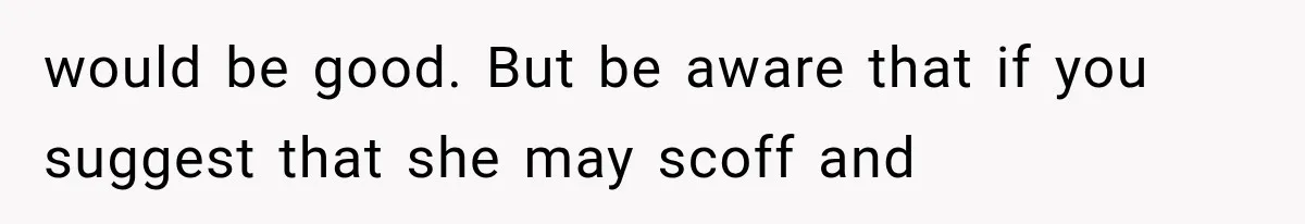 would be good. But be aware that if you suggest that she may scoff and