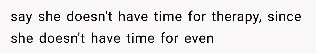 say she doesn't have time for therapy, since she doesn't have time for even