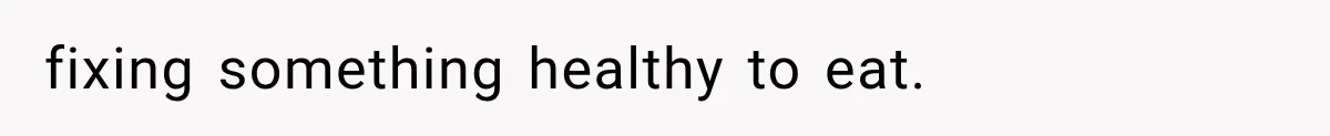fixing something healthy to eat.