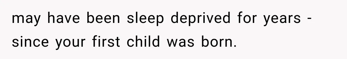 may have been sleep deprived for years - since your first child was born.