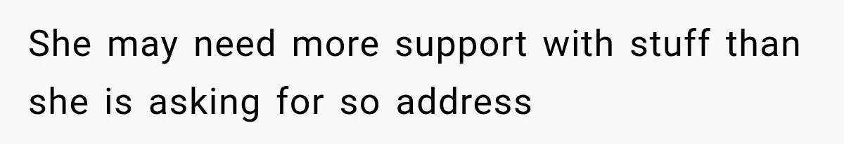 She may need more support with stuff than she is asking for so address