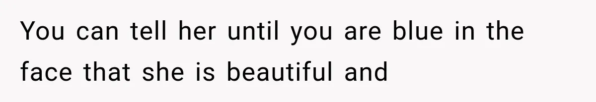 You can tell her until you are blue in the face that she is beautiful and