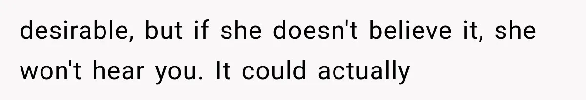desirable, but if she doesn't believe it, she won't hear you. It could actually