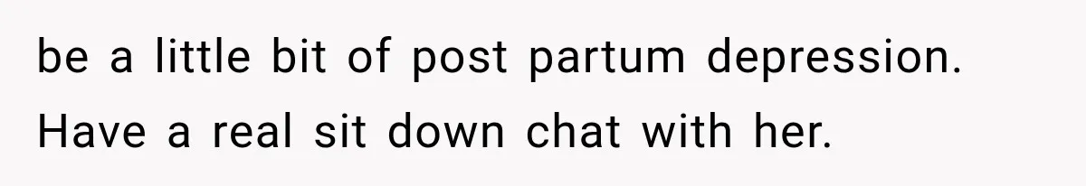 be a little bit of post partum depression. Have a real sit down chat with her.