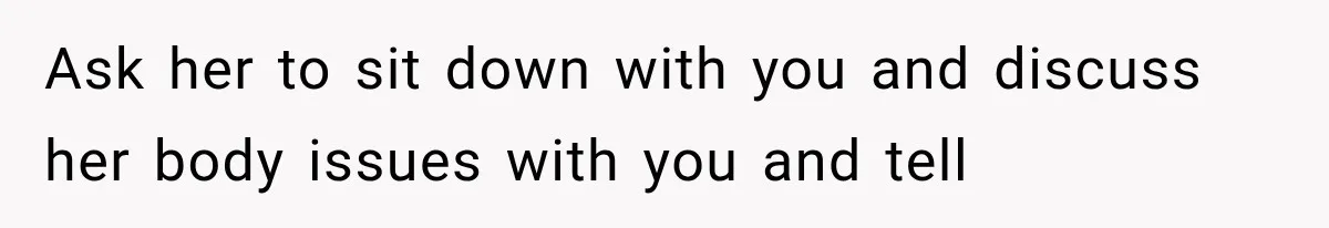 Ask her to sit down with you and discuss her body issues with you and tell
