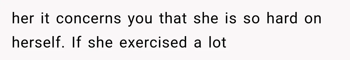 her it concerns you that she is so hard on herself. If she exercised a lot