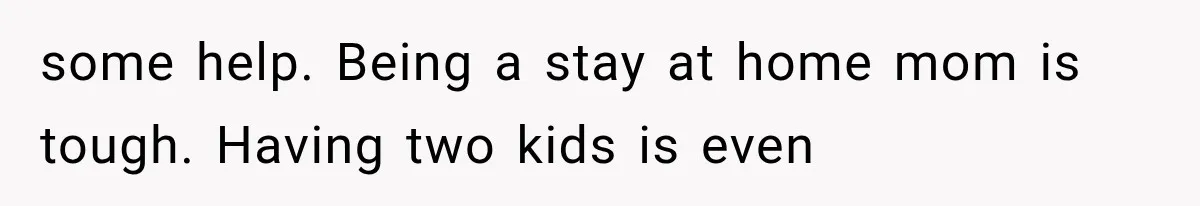 some help. Being a stay at home mom is tough. Having two kids is even