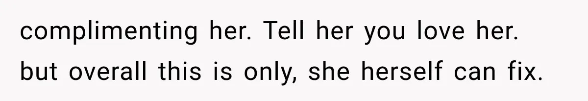 complimenting her. Tell her you love her. but overall this is only, she herself can fix.