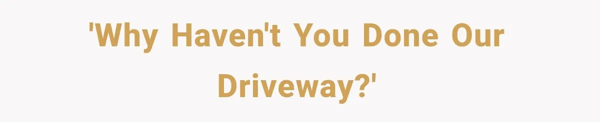 'Why haven't you done our driveway?'