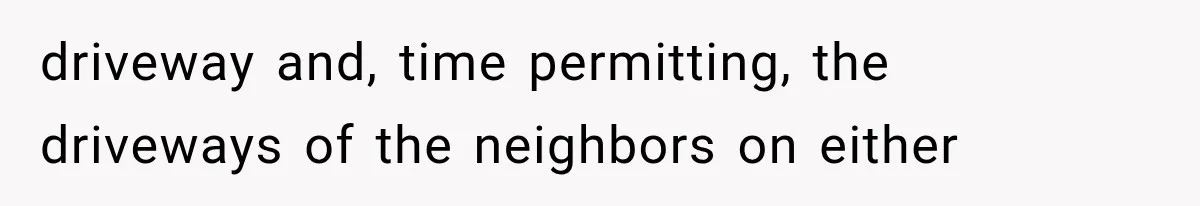 driveway and, time permitting, the driveways of the neighbors on either