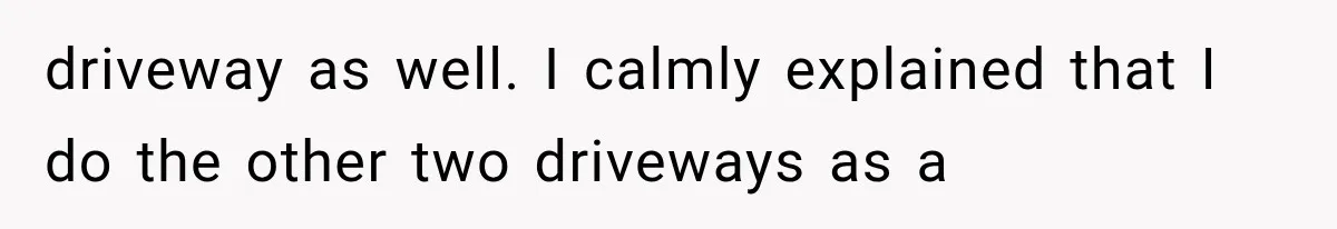 driveway as well. I calmly explained that I do the other two driveways as a