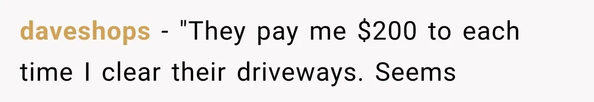 daveshops − "They pay me $200 to each time I clear their driveways. Seems