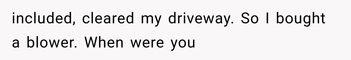 included, cleared my driveway. So I bought a blower. When were you