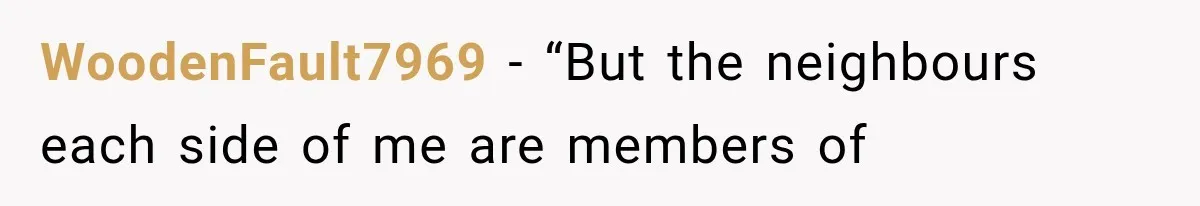 WoodenFault7969 − “But the neighbours each side of me are members of