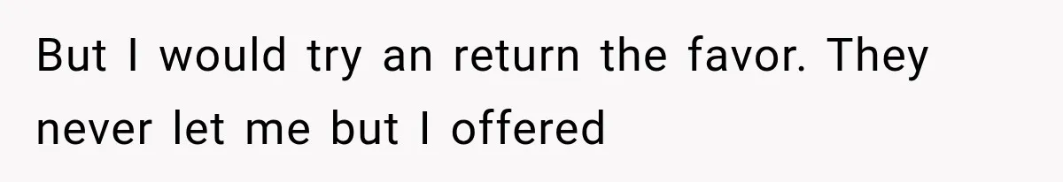 But I would try an return the favor. They never let me but I offered