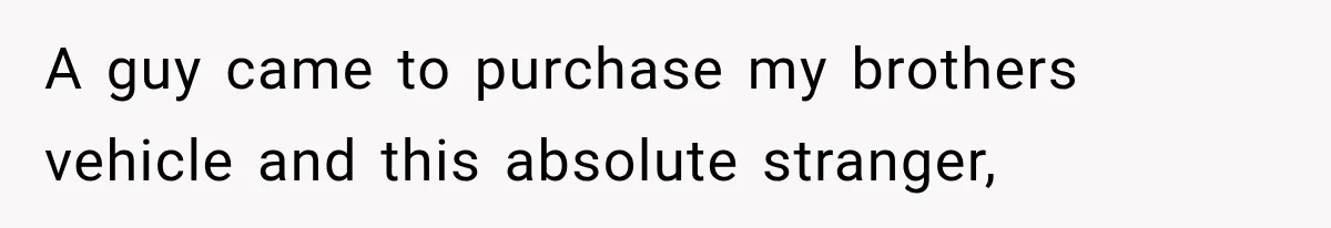 A guy came to purchase my brothers vehicle and this absolute stranger,