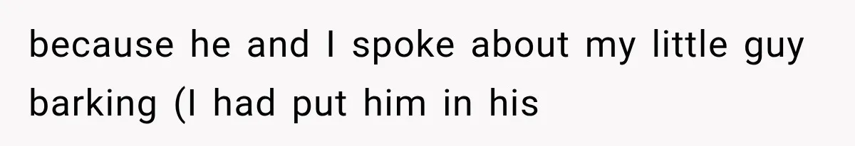 because he and I spoke about my little guy barking (I had put him in his