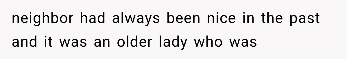 neighbor had always been nice in the past and it was an older lady who was