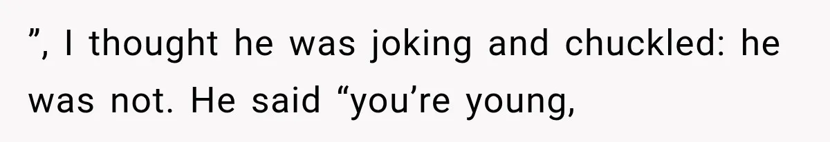 ”, I thought he was joking and chuckled: he was not. He said “you’re young,