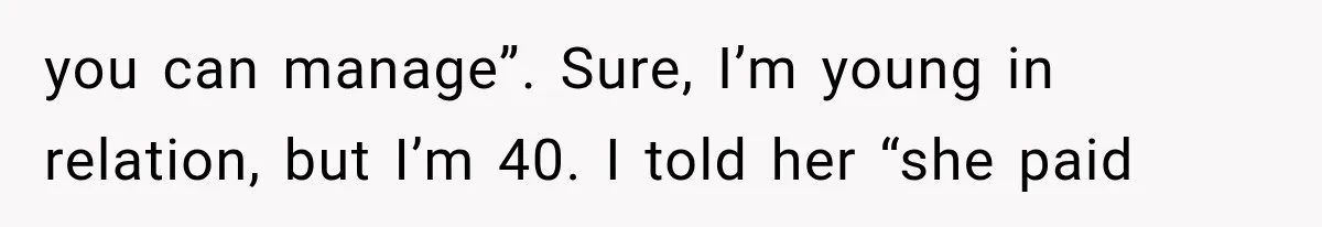 you can manage”. Sure, I’m young in relation, but I’m 40. I told her “she paid