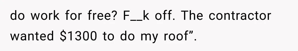 do work for free? F__k off. The contractor wanted $1300 to do my roof”.