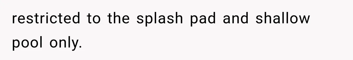 Mom Wants Everyone’s Kids Banned From the Pool Because Her Child Failed the Swim Test restricted to the splash pad and shallow pool only.