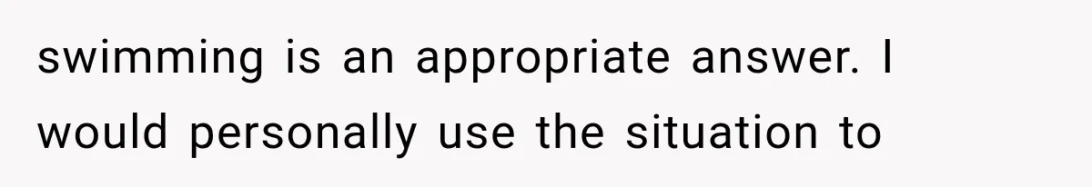 Mom Wants Everyone’s Kids Banned From the Pool Because Her Child Failed the Swim Test swimming is an appropriate answer. I would personally use the situation to