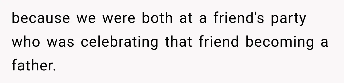 because we were both at a friend's party who was celebrating that friend becoming a father.