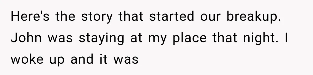 Here's the story that started our breakup. John was staying at my place that night. I woke up and it was